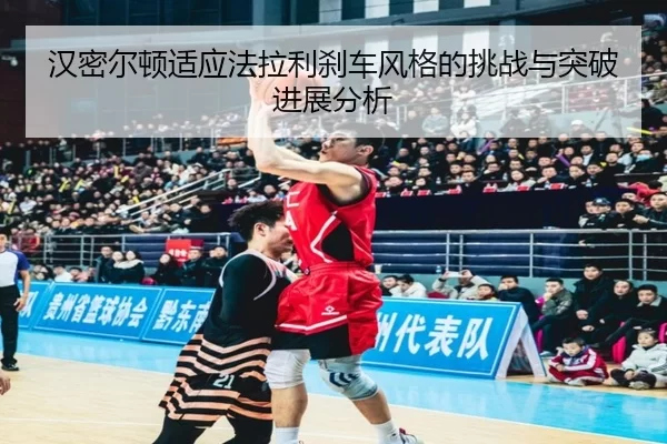 汉密尔顿适应法拉利刹车风格的挑战与突破进展分析