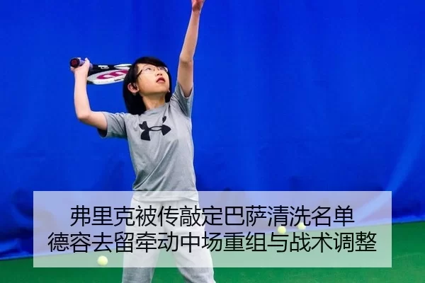 弗里克被传敲定巴萨清洗名单 德容去留牵动中场重组与战术调整