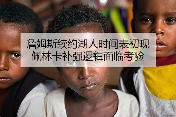 詹姆斯续约湖人时间表初现 佩林卡补强逻辑面临考验